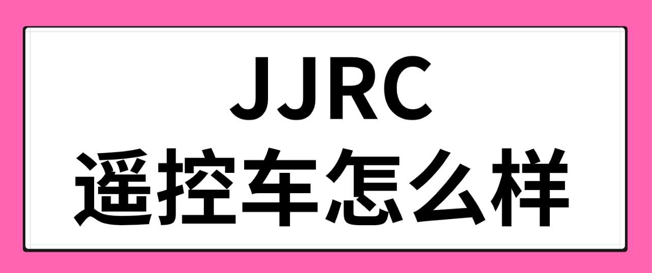 玩具遥控车什么牌子好?JJRC遥控车品牌推荐